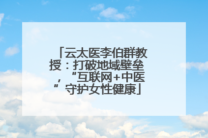 云太医李伯群教授：打破地域壁垒，“互联网+中医”守护女性健康