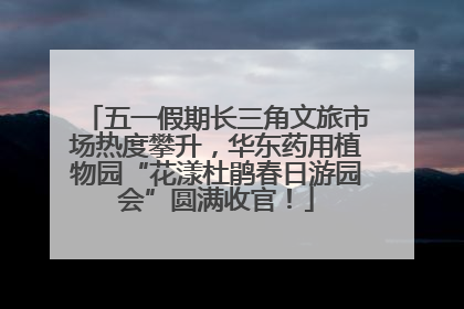 五一假期长三角文旅市场热度攀升，华东药用植物园“花漾杜鹃春日游园会”圆满收官！