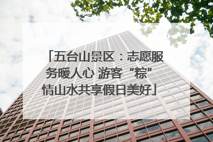 五台山景区：志愿服务暖人心 游客“粽”情山水共享假日美好