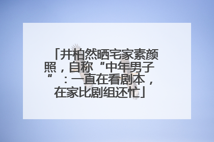 井柏然晒宅家素颜照，自称“中年男子”：一直在看剧本，在家比剧组还忙