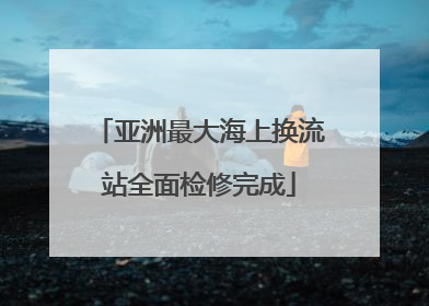 亚洲最大海上换流站全面检修完成