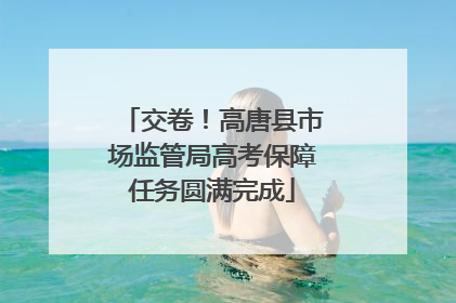 交卷！高唐县市场监管局高考保障任务圆满完成
