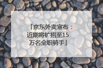 京东外卖宣布：近期将扩招至15万名全职骑手