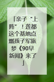 亲子“上阵”！莲都这个基地点燃孩子军旅梦《90早新闻》来了