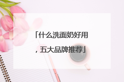 什么洗面奶好用，五大品牌推荐