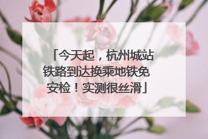 今天起，杭州城站铁路到达换乘地铁免安检！实测很丝滑