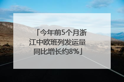 今年前5个月浙江中欧班列发运量同比增长约8%