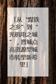从“煤铁之乡”到“光机电之城”，晋城点亮资源型城市转型新希望