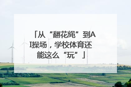 从“翻花绳”到AI操场，学校体育还能这么“玩”