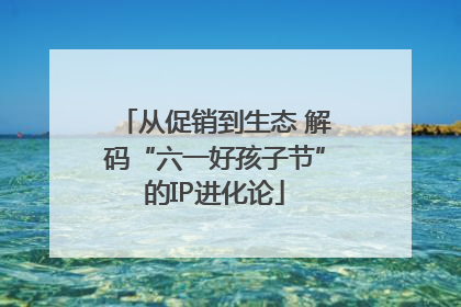 从促销到生态 解码“六一好孩子节”的IP进化论