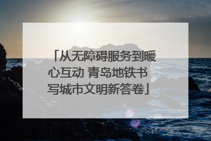 从无障碍服务到暖心互动 青岛地铁书写城市文明新答卷