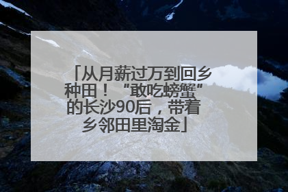 从月薪过万到回乡种田！“敢吃螃蟹”的长沙90后，带着乡邻田里淘金