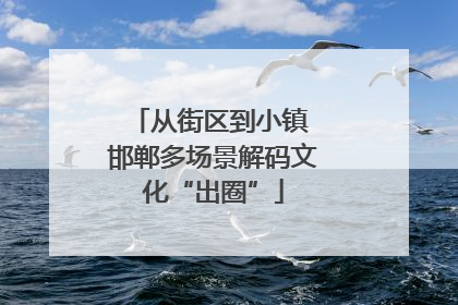 从街区到小镇 邯郸多场景解码文化“出圈”