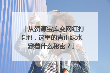 从资源宝库变网红打卡地，这里的青山绿水藏着什么秘密？
