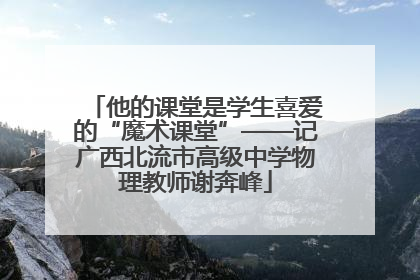 他的课堂是学生喜爱的“魔术课堂”——记广西北流市高级中学物理教师谢奔峰