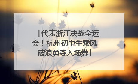 代表浙江决战全运会！杭州初中生乘风破浪勇夺入场券