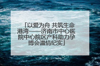 以爱为舟 共筑生命港湾——济南市中心医院中心院区产科助力孕博会温情纪实