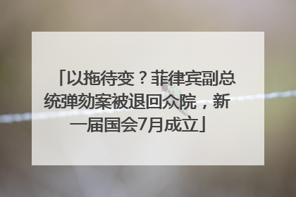 以拖待变？菲律宾副总统弹劾案被退回众院，新一届国会7月成立