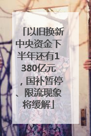 以旧换新中央资金下半年还有1380亿元，国补暂停、限流现象将缓解