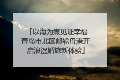 以海为媒见证幸福 青岛市北区邮轮母港开启浪漫婚旅新体验