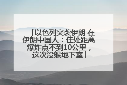以色列突袭伊朗 在伊朗中国人：住处距离爆炸点不到10公里，这次没躲地下室