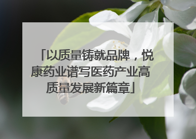 以质量铸就品牌，悦康药业谱写医药产业高质量发展新篇章