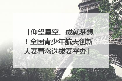 仰望星空、成就梦想！全国青少年航天创新大赛青岛选拔赛举办