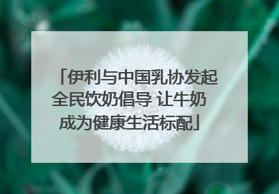 伊利与中国乳协发起全民饮奶倡导 让牛奶成为健康生活标配