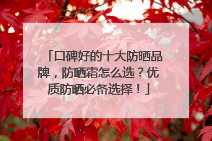 口碑好的十大防晒品牌，防晒霜怎么选？优质防晒必备选择！