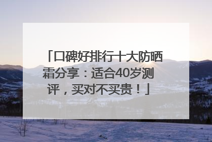 口碑好排行十大防晒霜分享：适合40岁测评，买对不买贵！