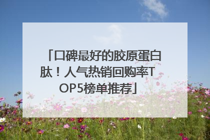 口碑最好的胶原蛋白肽！人气热销回购率TOP5榜单推荐