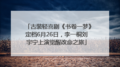 古装轻喜剧《书卷一梦》定档6月26日，李一桐刘宇宁上演觉醒改命之旅