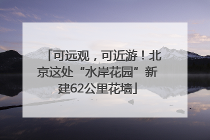 可远观，可近游！北京这处“水岸花园”新建62公里花墙