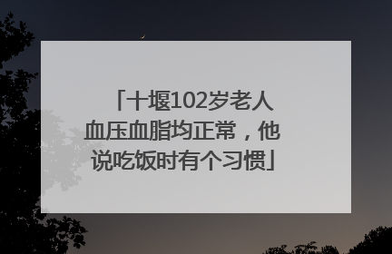 十堰102岁老人血压血脂均正常，他说吃饭时有个习惯