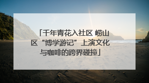 千年青花入社区 崂山区“博学游记”上演文化与咖啡的跨界碰撞