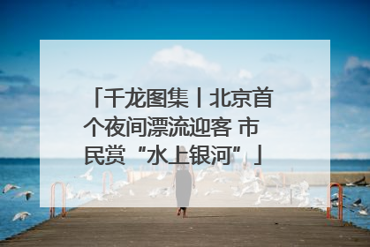 千龙图集丨北京首个夜间漂流迎客 市民赏“水上银河”