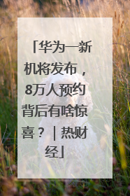 华为一新机将发布，8万人预约背后有啥惊喜？｜热财经