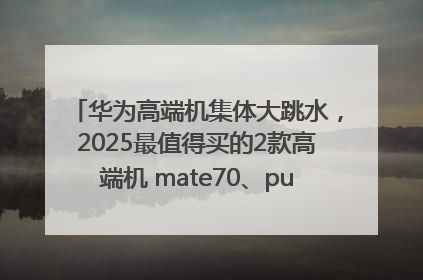 华为高端机集体大跳水，2025最值得买的2款高端机 mate70、pura70如何选？