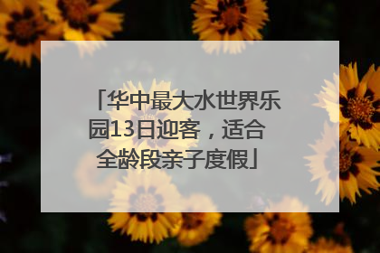华中最大水世界乐园13日迎客，适合全龄段亲子度假