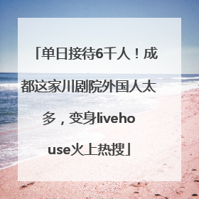 单日接待6千人！成都这家川剧院外国人太多，变身livehouse火上热搜
