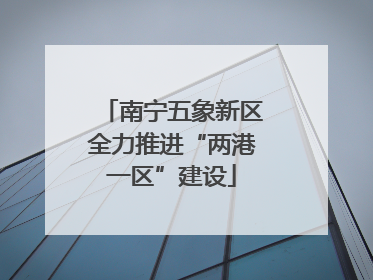 南宁五象新区全力推进“两港一区”建设