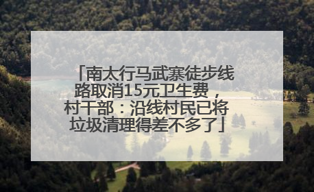 南太行马武寨徒步线路取消15元卫生费，村干部：沿线村民已将垃圾清理得差不多了