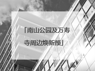 南山公园及万寿寺周边焕新颜