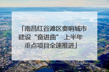 南昌红谷滩区奏响城市建设“奋进曲” 上半年重点项目全速推进