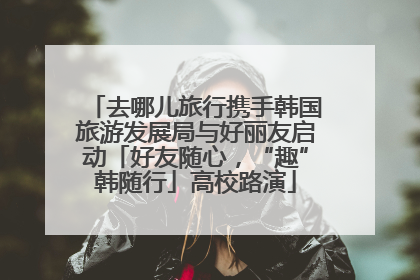 去哪儿旅行携手韩国旅游发展局与好丽友启动「好友随心，“趣”韩随行」高校路演