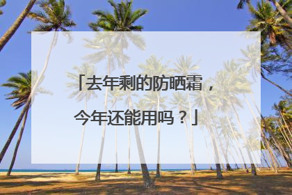 去年剩的防晒霜，今年还能用吗？