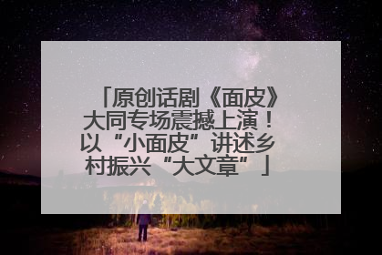 原创话剧《面皮》大同专场震撼上演！以“小面皮”讲述乡村振兴“大文章”