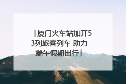 厦门火车站加开53列旅客列车 助力端午假期出行