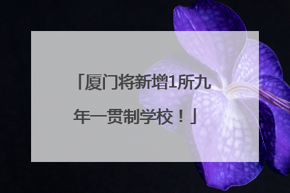 厦门将新增1所九年一贯制学校！