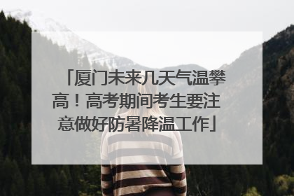 厦门未来几天气温攀高！高考期间考生要注意做好防暑降温工作